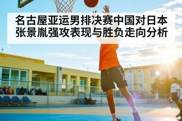 名古屋亚运男排决赛中国对日本张景胤强攻表现与胜负走向分析