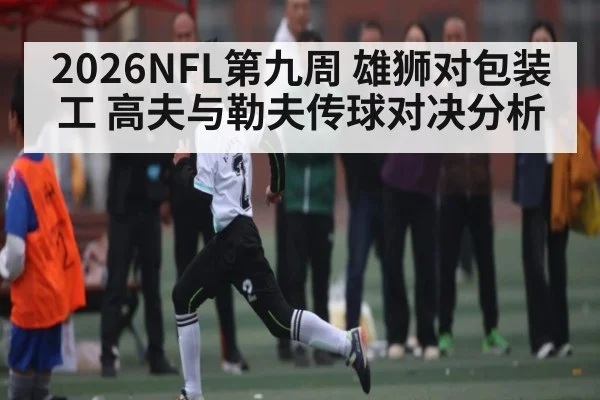 2026NFL第九周 雄狮对包装工 高夫与勒夫传球对决分析