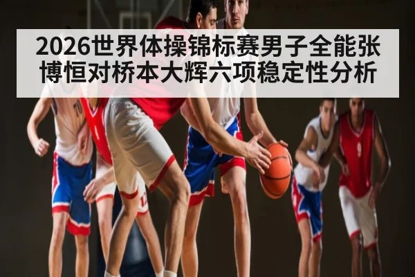 2026世界体操锦标赛男子全能张博恒对桥本大辉六项稳定性分析